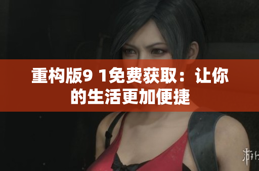 重构版9 1免费获取：让你的生活更加便捷
