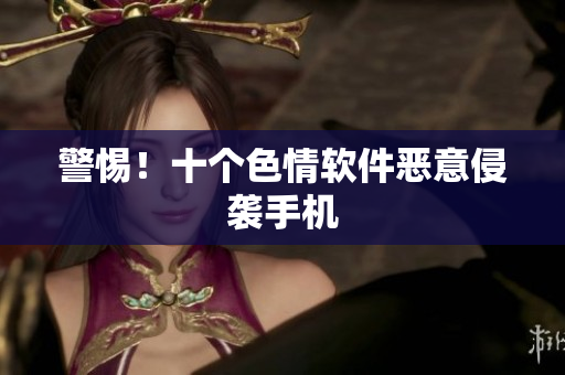 警惕！十个色情软件恶意侵袭手机