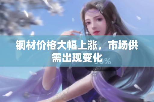 铜材价格大幅上涨，市场供需出现变化