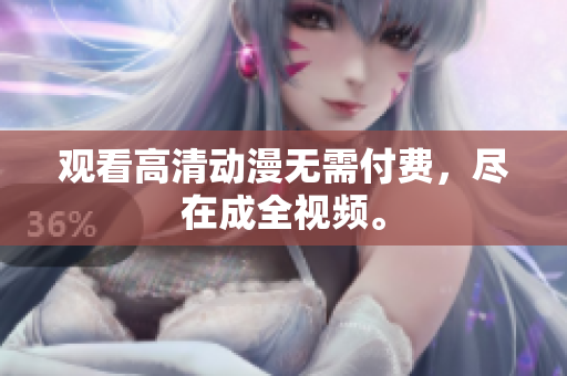 观看高清动漫无需付费，尽在成全视频。