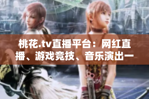 桃花.tv直播平台：网红直播、游戏竞技、音乐演出一网打尽