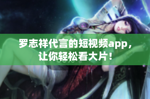 罗志祥代言的短视频app，让你轻松看大片！