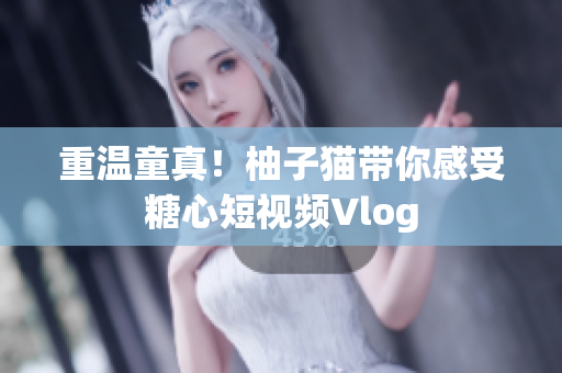 重温童真！柚子猫带你感受糖心短视频Vlog