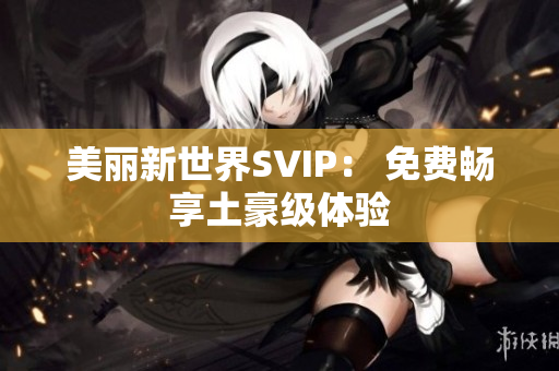 美丽新世界SVIP： 免费畅享土豪级体验