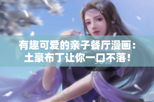 有趣可爱的亲子餐厅漫画：土豪布丁让你一口不落！