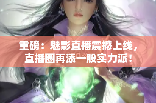 重磅：魅影直播震撼上线，直播圈再添一股实力派！