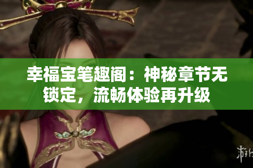 幸福宝笔趣阁：神秘章节无锁定，流畅体验再升级