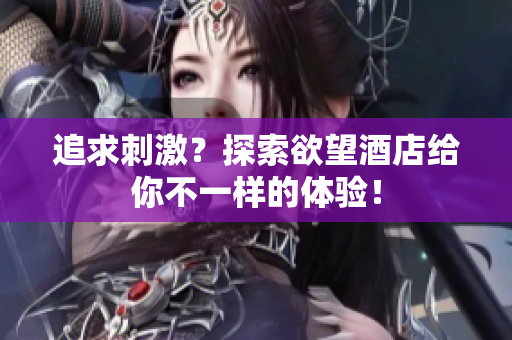 追求刺激？探索欲望酒店给你不一样的体验！