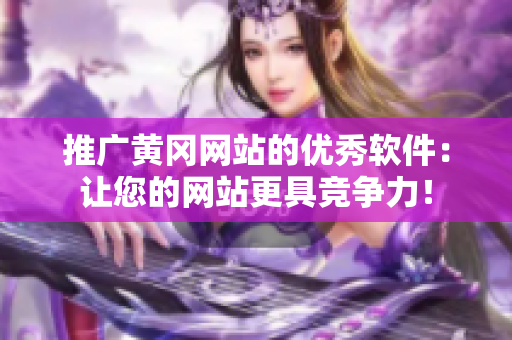 推广黄冈网站的优秀软件：让您的网站更具竞争力！