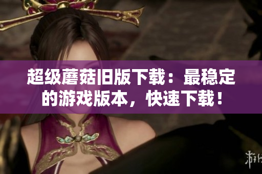 超级蘑菇旧版下载：最稳定的游戏版本，快速下载！