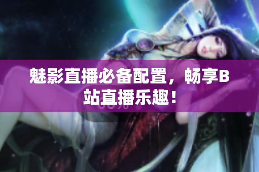 魅影直播必备配置，畅享B站直播乐趣！