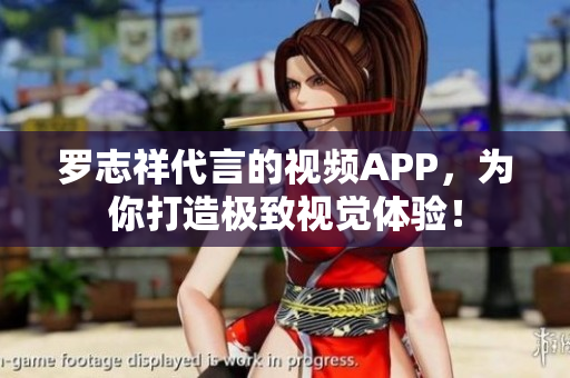 罗志祥代言的视频APP，为你打造极致视觉体验！