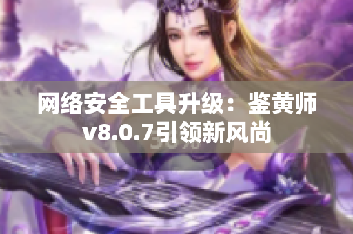 网络安全工具升级：鉴黄师v8.0.7引领新风尚