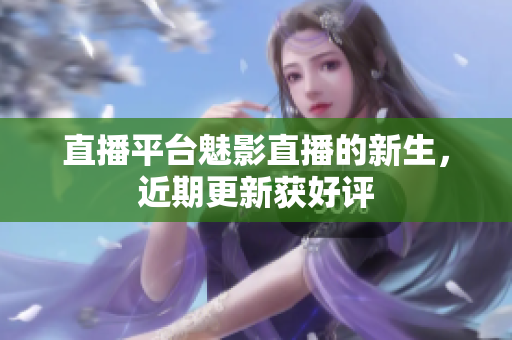 直播平台魅影直播的新生，近期更新获好评