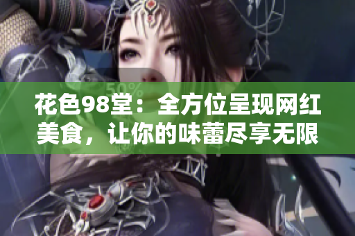 花色98堂：全方位呈现网红美食，让你的味蕾尽享无限可能！