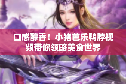 口感醇香！小猪芭乐鸭脖视频带你领略美食世界