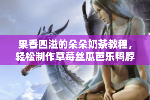 果香四溢的朵朵奶茶教程，轻松制作草莓丝瓜芭乐鸭脖口感佳