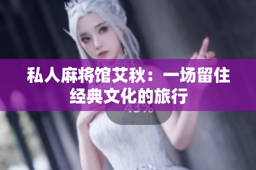 私人麻将馆艾秋：一场留住经典文化的旅行