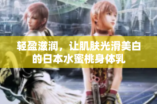 轻盈滋润，让肌肤光滑美白的日本水蜜桃身体乳