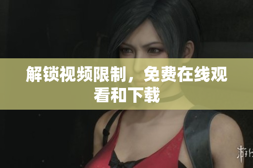 解锁视频限制，免费在线观看和下载