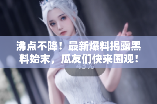 沸点不降！最新爆料揭露黑料始末，瓜友们快来围观！