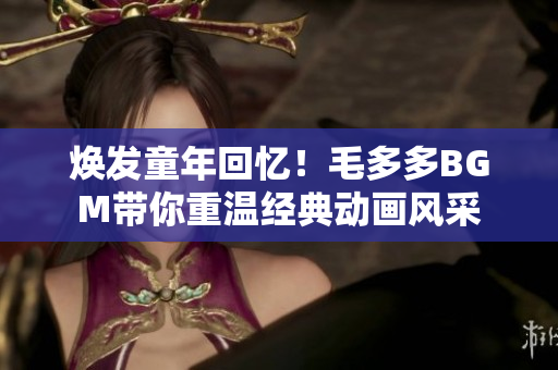 焕发童年回忆！毛多多BGM带你重温经典动画风采
