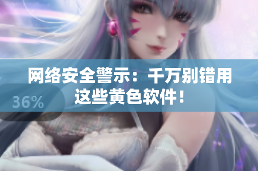 网络安全警示：千万别错用这些黄色软件！