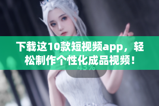 下载这10款短视频app，轻松制作个性化成品视频！