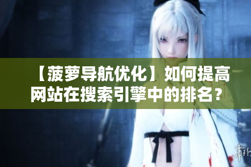 【菠萝导航优化】如何提高网站在搜索引擎中的排名？