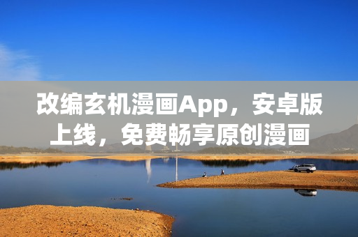改编玄机漫画App，安卓版上线，免费畅享原创漫画