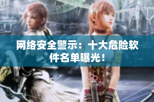 网络安全警示：十大危险软件名单曝光！