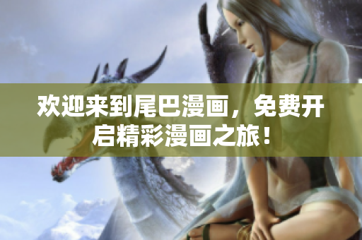 欢迎来到尾巴漫画，免费开启精彩漫画之旅！
