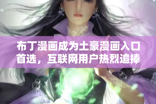 布丁漫画成为土豪漫画入口首选，互联网用户热烈追捧！