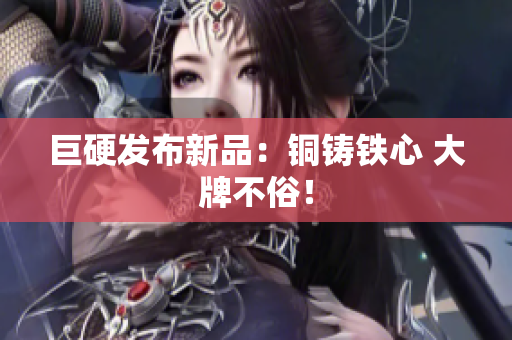 巨硬发布新品：铜铸铁心 大牌不俗！