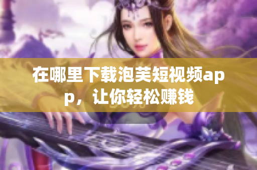 在哪里下载泡芙短视频app，让你轻松赚钱
