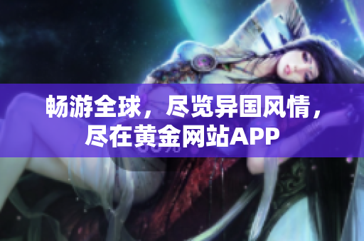 畅游全球，尽览异国风情，尽在黄金网站APP