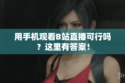 用手机观看B站直播可行吗？这里有答案！