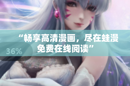 “畅享高清漫画，尽在蛙漫免费在线阅读”