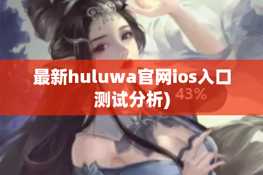 最新huluwa官网ios入口测试分析)