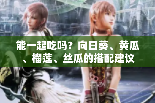 能一起吃吗？向日葵、黄瓜、榴莲、丝瓜的搭配建议