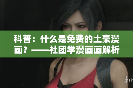 科普：什么是免费的土豪漫画？——社团学漫画画解析