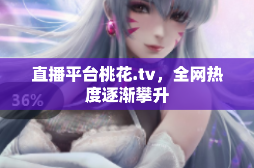 直播平台桃花.tv，全网热度逐渐攀升