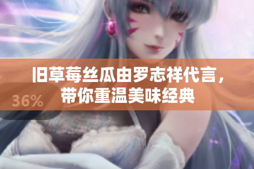 旧草莓丝瓜由罗志祥代言，带你重温美味经典