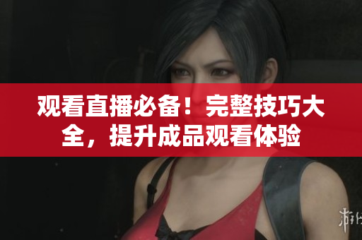 观看直播必备！完整技巧大全，提升成品观看体验