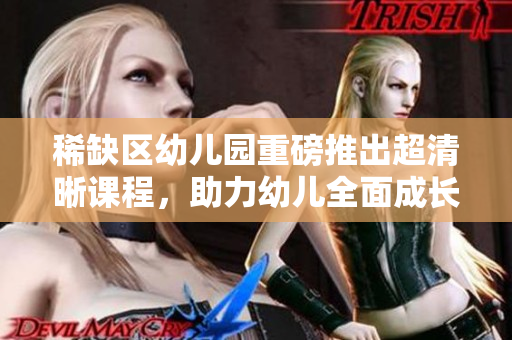 稀缺区幼儿园重磅推出超清晰课程，助力幼儿全面成长