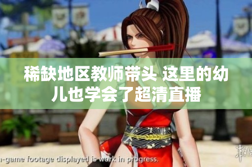 稀缺地区教师带头 这里的幼儿也学会了超清直播