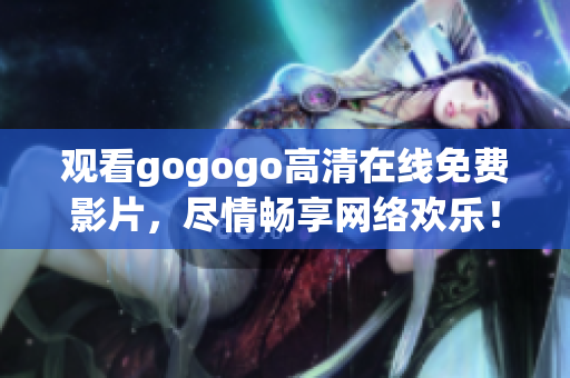 观看gogogo高清在线免费影片，尽情畅享网络欢乐！