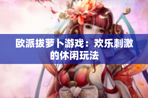欧派拔萝卜游戏：欢乐刺激的休闲玩法