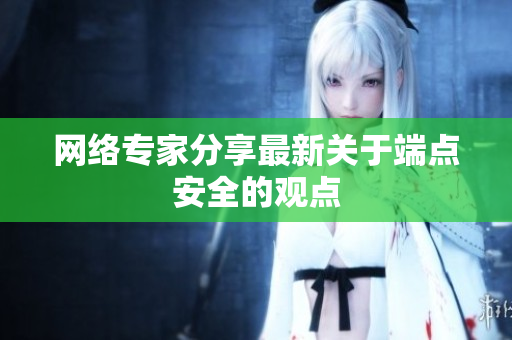 网络专家分享最新关于端点安全的观点