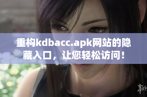 重构kdbacc.apk网站的隐藏入口，让您轻松访问！